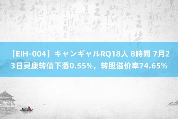   【EIH-004】キャンギャルRQ18人 8時間 7月23日灵康转债下落0.55%，转股溢价率74.65%