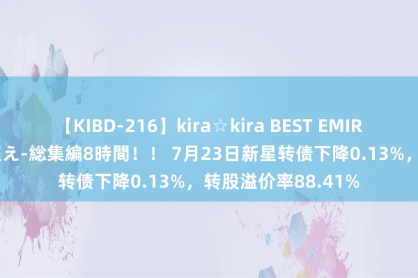   【KIBD-216】kira☆kira BEST EMIRI-中出し性交20発超え-総集編8時間！！ 7月23日新星转债下降0.13%，转股溢价率88.41%