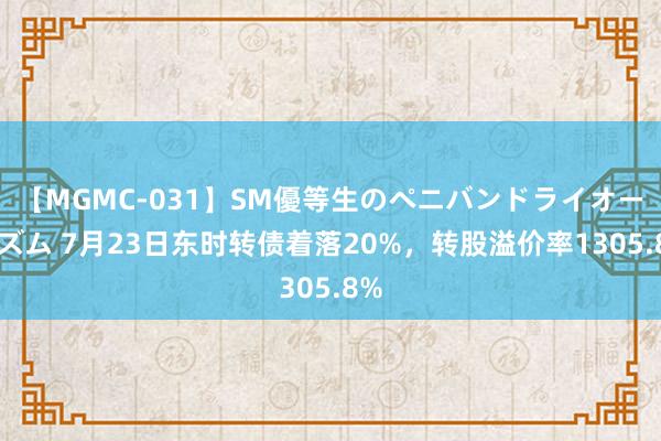   【MGMC-031】SM優等生のペニバンドライオーガズム 7月23日东时转债着落20%，转股溢价率1305.8%