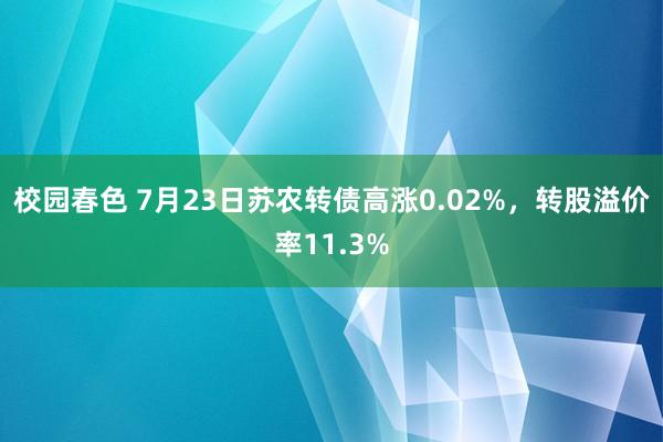   校园春色 7月23日苏农转债高涨0.02%，转股溢价率11.3%