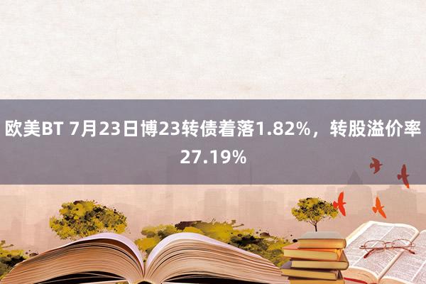 欧美BT 7月23日博23转债着落1.82%，转股溢价率27.19%