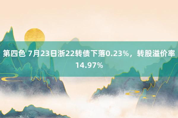 第四色 7月23日浙22转债下落0.23%，转股溢价率14.97%