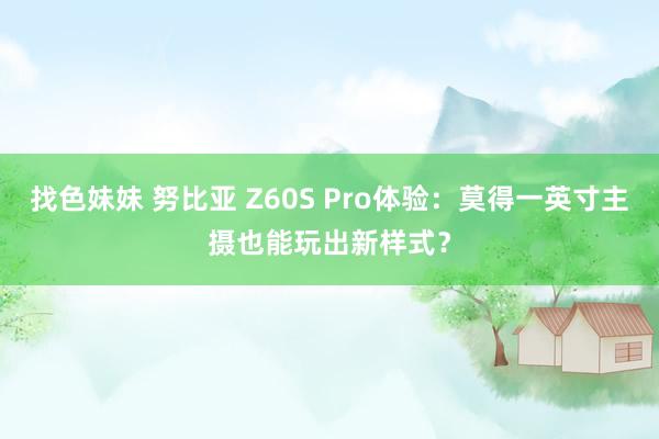   找色妹妹 努比亚 Z60S Pro体验：莫得一英寸主摄也能玩出新样式？