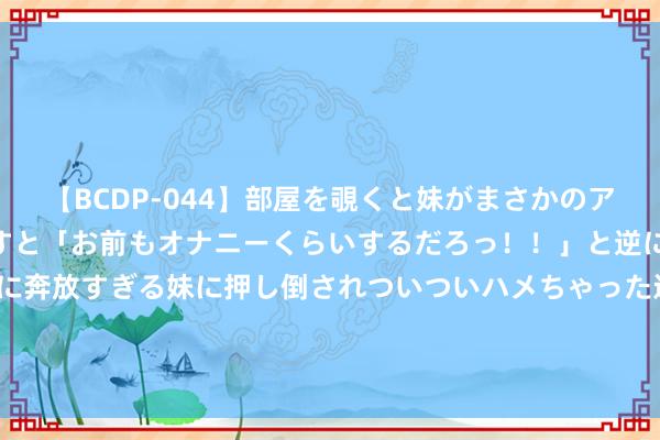   【BCDP-044】部屋を覗くと妹がまさかのアナルオナニー。問いただすと「お前もオナニーくらいするだろっ！！」と逆に襲われたボク…。性に奔放すぎる妹に押し倒されついついハメちゃった近親性交12編 高通骁龙印度发布会定档7月30日 瞻望将推出3款家具