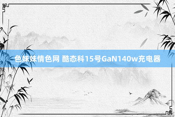 色妹妹情色网 酷态科15号GaN140w充电器