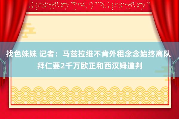   找色妹妹 记者：马兹拉维不肯外租念念始终离队 拜仁要2千万欧正和西汉姆道判