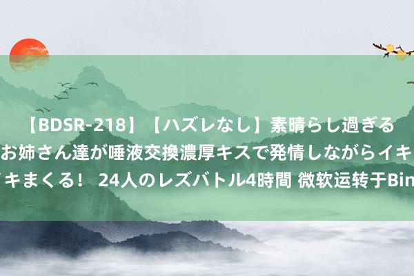   【BDSR-218】【ハズレなし】素晴らし過ぎる美女レズ。 ガチで綺麗なお姉さん達が唾液交換濃厚キスで発情しながらイキまくる！ 24人のレズバトル4時間 微软运转于Bing搜索测试AI生成成果