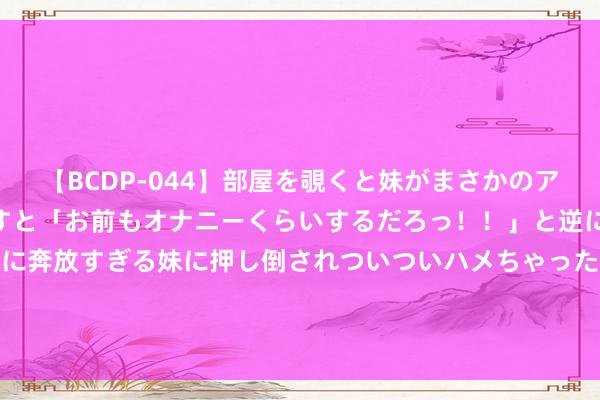   【BCDP-044】部屋を覗くと妹がまさかのアナルオナニー。問いただすと「お前もオナニーくらいするだろっ！！」と逆に襲われたボク…。性に奔放すぎる妹に押し倒されついついハメちゃった近親性交12編 分析称称苹果将在2025年推出的iPhone 17机型中剿袭自研5G基带芯片