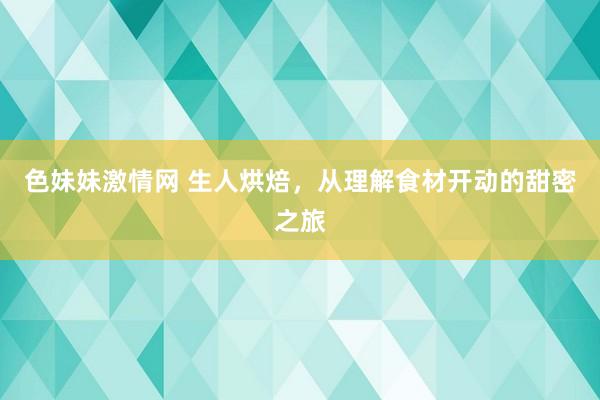   色妹妹激情网 生人烘焙，从理解食材开动的甜密之旅