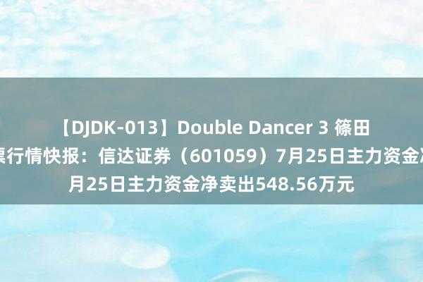 【DJDK-013】Double Dancer 3 篠田ゆう 三浦まい 股票行情快报：信达证券（601059）7月25日主力资金净卖出548.56万元