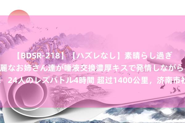   【BDSR-218】【ハズレなし】素晴らし過ぎる美女レズ。 ガチで綺麗なお姉さん達が唾液交換濃厚キスで発情しながらイキまくる！ 24人のレズバトル4時間 超过1400公里，济南市社会营救抽象就业中心助甘肃男孩返乡