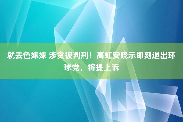   就去色妹妹 涉贪被判刑！高虹安晓示即刻退出环球党，将提上诉