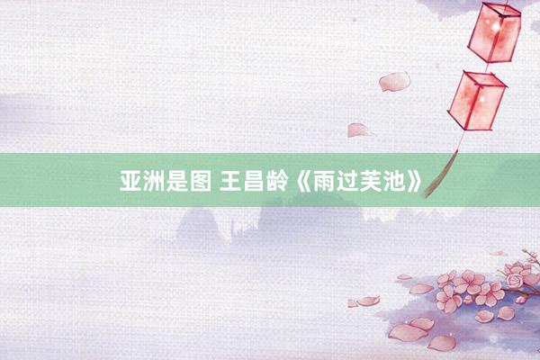   亚洲是图 王昌龄《雨过芙池》