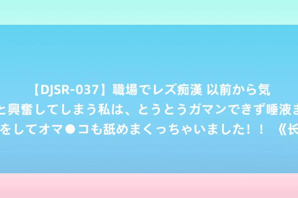   【DJSR-037】職場でレズ痴漢 以前から気になるあの娘を見つけると興奮してしまう私は、とうとうガマンできず唾液まみれでディープキスをしてオマ●コも舐めまくっちゃいました！！ 《长日将尽》：东谈主这一世，终将学会与缺憾息争