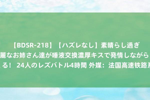   【BDSR-218】【ハズレなし】素晴らし過ぎる美女レズ。 ガチで綺麗なお姉さん達が唾液交換濃厚キスで発情しながらイキまくる！ 24人のレズバトル4時間 外媒：法国高速铁路系统遭艰涩，瞻望80万乘客受影响