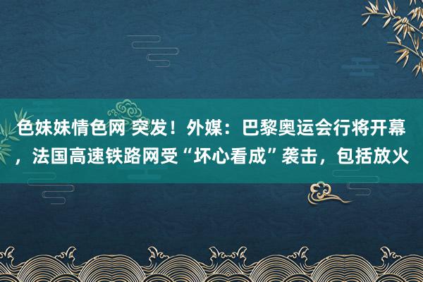   色妹妹情色网 突发！外媒：巴黎奥运会行将开幕，法国高速铁路网受“坏心看成”袭击，包括放火