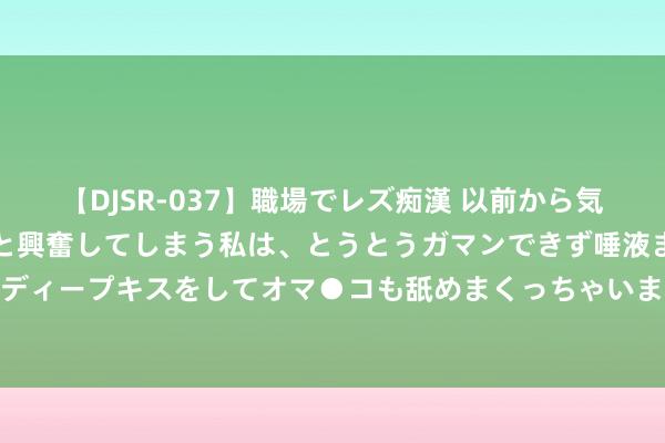   【DJSR-037】職場でレズ痴漢 以前から気になるあの娘を見つけると興奮してしまう私は、とうとうガマンできず唾液まみれでディープキスをしてオマ●コも舐めまくっちゃいました！！ LPR下调！利好存量房贷