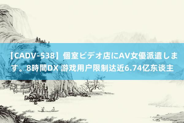   【CADV-538】個室ビデオ店にAV女優派遣します。8時間DX 游戏用户限制达近6.74亿东谈主