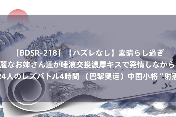   【BDSR-218】【ハズレなし】素晴らし過ぎる美女レズ。 ガチで綺麗なお姉さん達が唾液交換濃厚キスで発情しながらイキまくる！ 24人のレズバトル4時間 （巴黎奥运）中国小将“射落”10米气步枪混团冠军 夺巴黎奥运首金