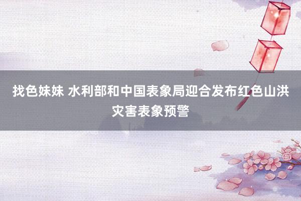   找色妹妹 水利部和中国表象局迎合发布红色山洪灾害表象预警