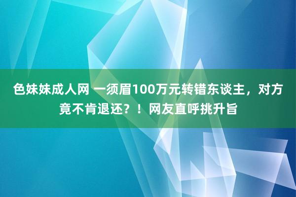   色妹妹成人网 一须眉100万元转错东谈主，对方竟不肯退还？！网友直呼挑升旨