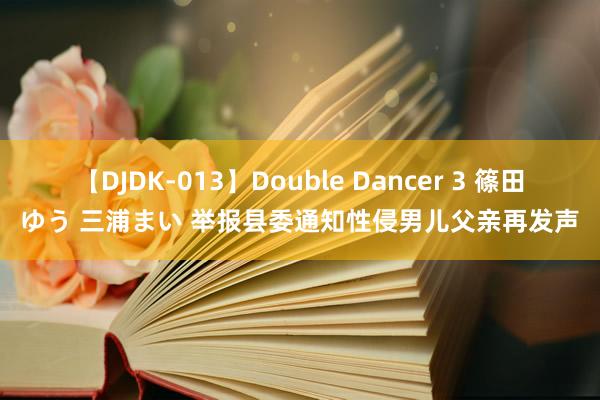   【DJDK-013】Double Dancer 3 篠田ゆう 三浦まい 举报县委通知性侵男儿父亲再发声