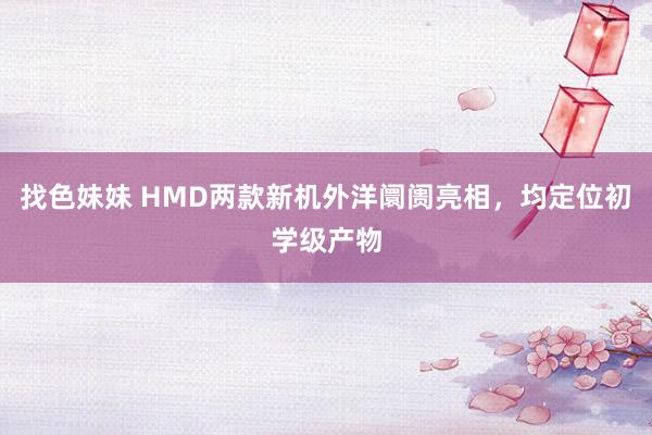   找色妹妹 HMD两款新机外洋阛阓亮相，均定位初学级产物