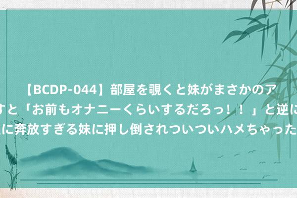   【BCDP-044】部屋を覗くと妹がまさかのアナルオナニー。問いただすと「お前もオナニーくらいするだろっ！！」と逆に襲われたボク…。性に奔放すぎる妹に押し倒されついついハメちゃった近親性交12編 限量5000名享界S9推出先行尊享筹商 智谋期间的豪华新取舍