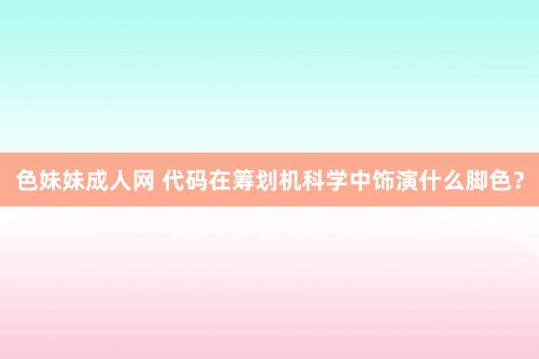   色妹妹成人网 代码在筹划机科学中饰演什么脚色？