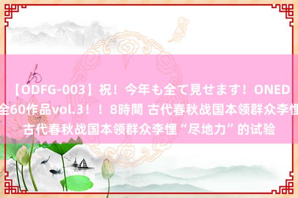   【ODFG-003】祝！今年も全て見せます！ONEDAFULL1年の軌跡全60作品vol.3！！8時間 古代春秋战国本领群众李悝“尽地力”的试验