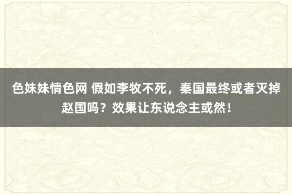   色妹妹情色网 假如李牧不死，秦国最终或者灭掉赵国吗？效果让东说念主或然！