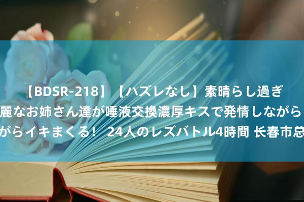   【BDSR-218】【ハズレなし】素晴らし過ぎる美女レズ。 ガチで綺麗なお姉さん達が唾液交換濃厚キスで発情しながらイキまくる！ 24人のレズバトル4時間 长春市总举办员工仲夏喜乐会