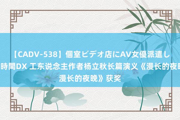   【CADV-538】個室ビデオ店にAV女優派遣します。8時間DX 工东说念主作者杨立秋长篇演义《漫长的夜晚》获奖