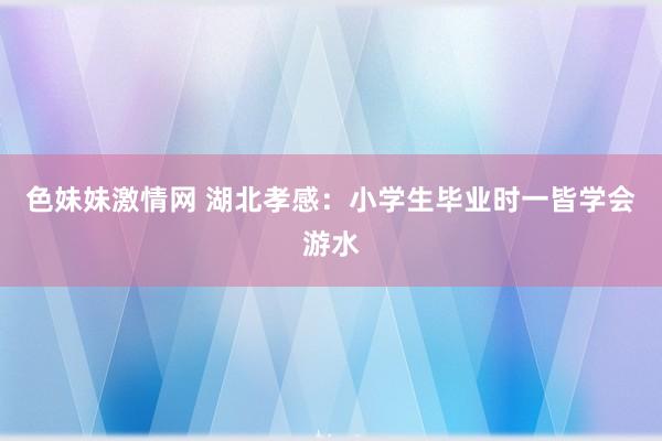   色妹妹激情网 湖北孝感：小学生毕业时一皆学会游水