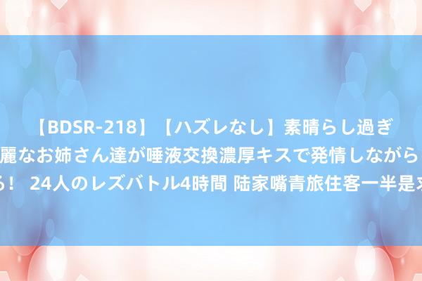   【BDSR-218】【ハズレなし】素晴らし過ぎる美女レズ。 ガチで綺麗なお姉さん達が唾液交換濃厚キスで発情しながらイキまくる！ 24人のレズバトル4時間 陆家嘴青旅住客一半是求职备考者不少在为回故乡作念准备