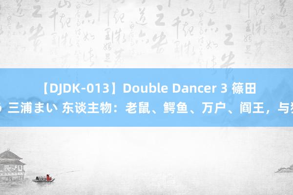   【DJDK-013】Double Dancer 3 篠田ゆう 三浦まい 东谈主物：老鼠、鳄鱼、万户、阎王，与狗红