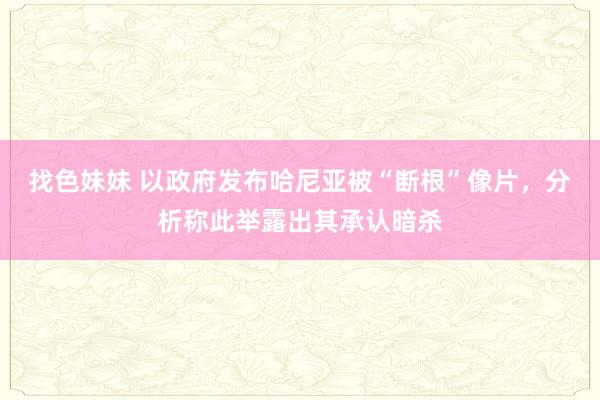   找色妹妹 以政府发布哈尼亚被“断根”像片，分析称此举露出其承认暗杀