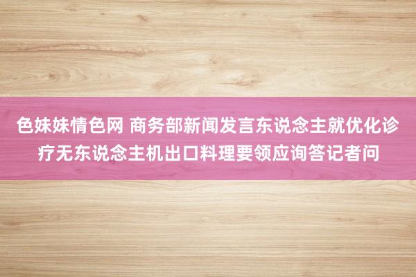   色妹妹情色网 商务部新闻发言东说念主就优化诊疗无东说念主机出口料理要领应询答记者问