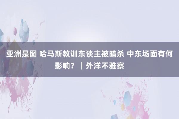   亚洲是图 哈马斯教训东谈主被暗杀 中东场面有何影响？｜外洋不雅察