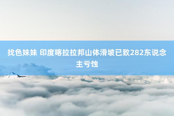   找色妹妹 印度喀拉拉邦山体滑坡已致282东说念主亏蚀