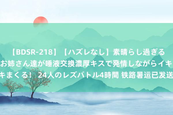   【BDSR-218】【ハズレなし】素晴らし過ぎる美女レズ。 ガチで綺麗なお姉さん達が唾液交換濃厚キスで発情しながらイキまくる！ 24人のレズバトル4時間 铁路暑运已发送搭客4.23亿东说念主次