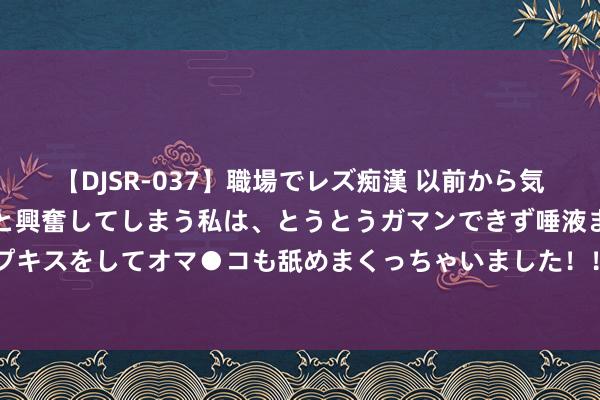   【DJSR-037】職場でレズ痴漢 以前から気になるあの娘を見つけると興奮してしまう私は、とうとうガマンできず唾液まみれでディープキスをしてオマ●コも舐めまくっちゃいました！！ 左右“相聚水军”作秀流量四被告被重办