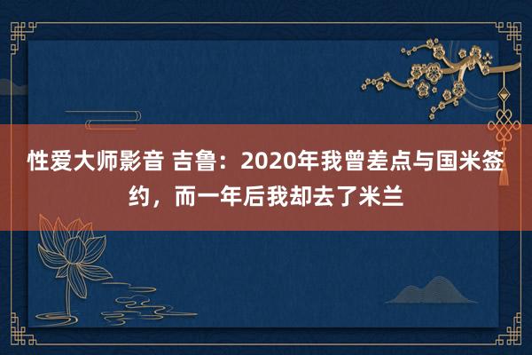   性爱大师影音 吉鲁：2020年我曾差点与国米签约，而一年后我却去了米兰