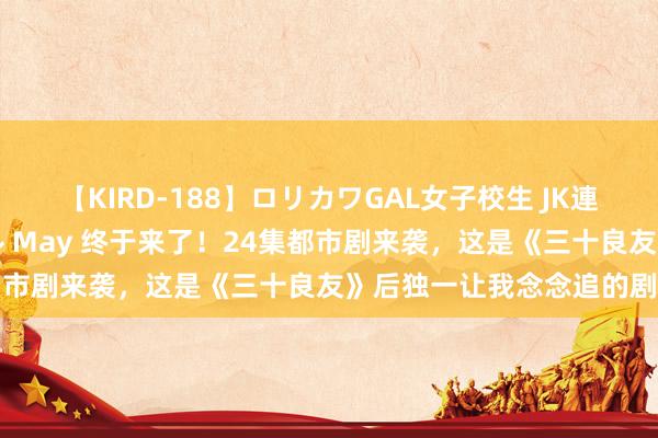   【KIRD-188】ロリカワGAL女子校生 JK連続一撃顔射ハイスクール May 终于来了！24集都市剧来袭，这是《三十良友》后独一让我念念追的剧