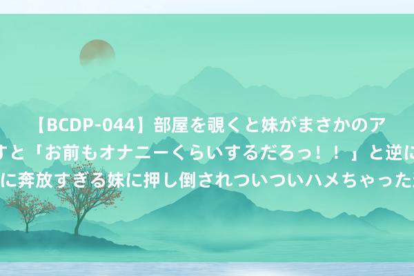   【BCDP-044】部屋を覗くと妹がまさかのアナルオナニー。問いただすと「お前もオナニーくらいするだろっ！！」と逆に襲われたボク…。性に奔放すぎる妹に押し倒されついついハメちゃった近親性交12編 45岁女子用百草枯浸泡内裤, 丈夫穿完后中毒, 径直住进了病院!