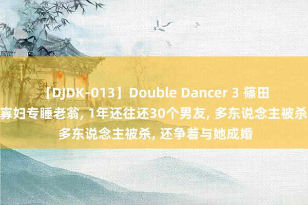   【DJDK-013】Double Dancer 3 篠田ゆう 三浦まい 毒寡妇专睡老翁, 1年还往还30个男友, 多东说念主被杀, 还争着与她成婚