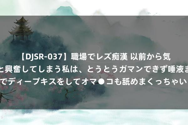   【DJSR-037】職場でレズ痴漢 以前から気になるあの娘を見つけると興奮してしまう私は、とうとうガマンできず唾液まみれでディープキスをしてオマ●コも舐めまくっちゃいました！！ 第十三课、婚期断法