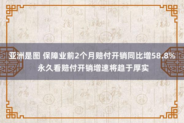   亚洲是图 保障业前2个月赔付开销同比增58.8% 永久看赔付开销增速将趋于厚实