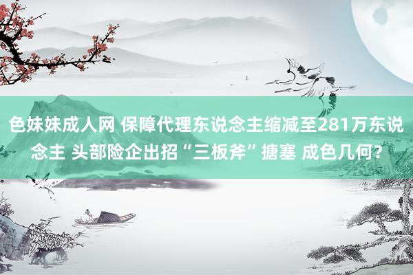   色妹妹成人网 保障代理东说念主缩减至281万东说念主 头部险企出招“三板斧”搪塞 成色几何？