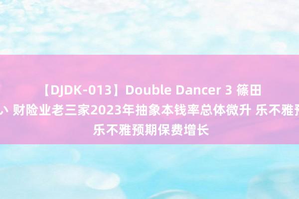   【DJDK-013】Double Dancer 3 篠田ゆう 三浦まい 财险业老三家2023年抽象本钱率总体微升 乐不雅预期保费增长